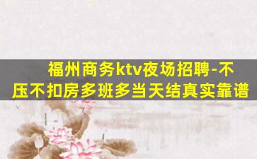 福州商务ktv夜场招聘-不压不扣房多班多当天结真实靠谱